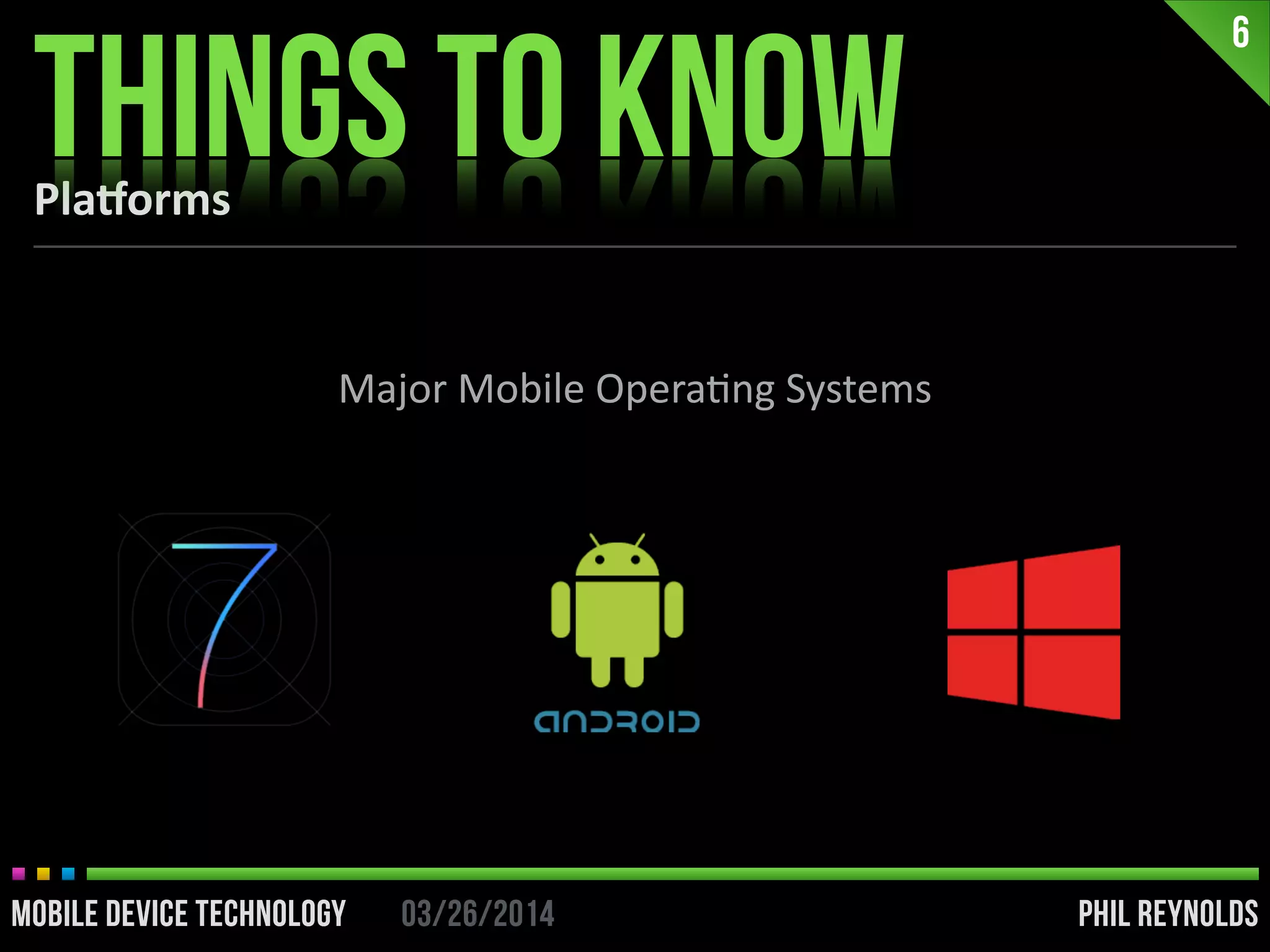 PHIL REYNOLDS03/26/2014MOBILE DEVICE TECHNOLOGY
6
PHIL REYNOLDS03/26/2014MOBILE DEVICE TECHNOLOGY
Major	
  Mobile	
  OperaIng	
  Systems
Pla<orms
THINGS TO KNOW
 