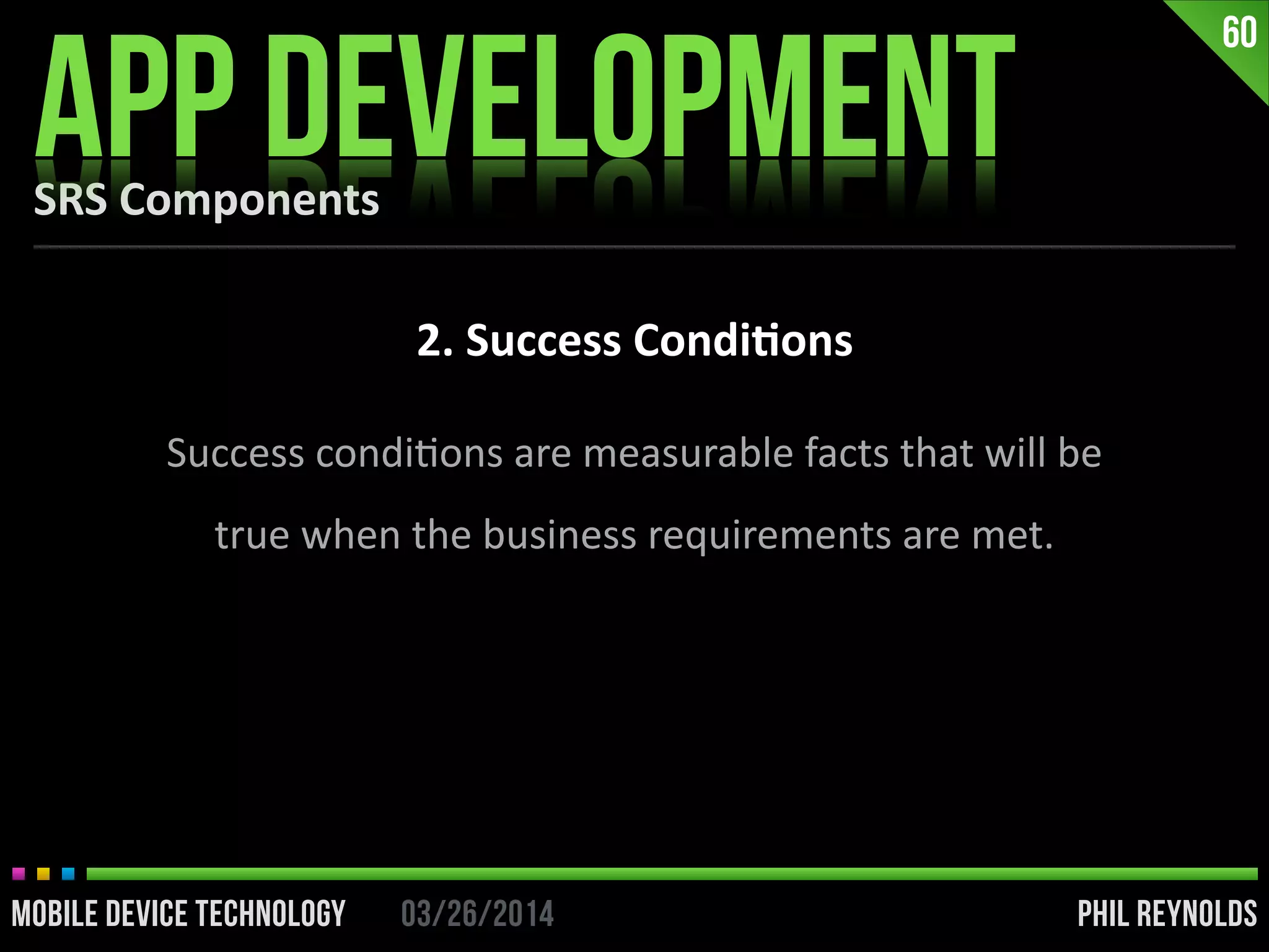 PHIL REYNOLDS03/26/2014MOBILE DEVICE TECHNOLOGY
SRS	
  Components
APP DEVELOPMENT
60
2.	
  Success	
  Condi2ons
Success	
  condiIons	
  are	
  measurable	
  facts	
  that	
  will	
  be	
  
true	
  when	
  the	
  business	
  requirements	
  are	
  met.	
  
 