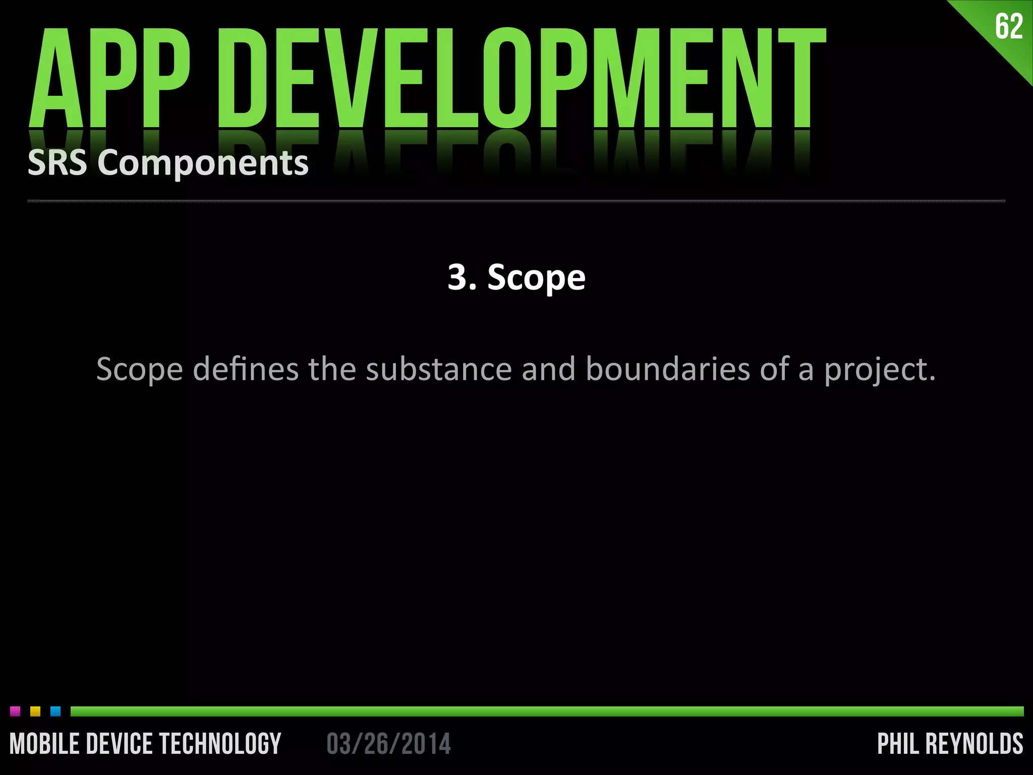 PHIL REYNOLDS03/26/2014MOBILE DEVICE TECHNOLOGY
SRS	
  Components
APP DEVELOPMENT
62
3.	
  Scope
Scope	
  deﬁnes	
  the	
  substance	
  and	
  boundaries	
  of	
  a	
  project.
 