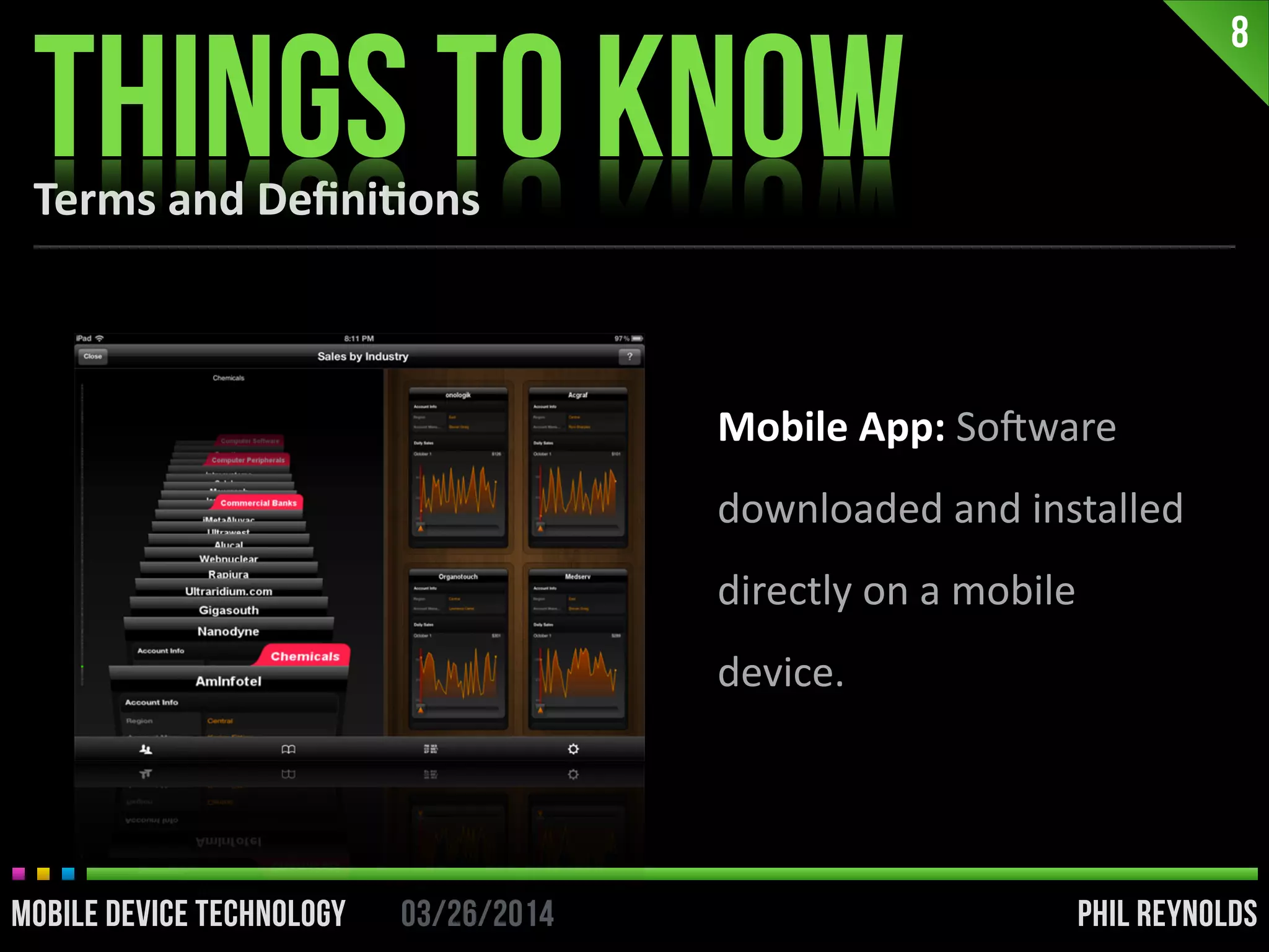 PHIL REYNOLDS03/26/2014MOBILE DEVICE TECHNOLOGY
8
PHIL REYNOLDS03/26/2014MOBILE DEVICE TECHNOLOGY
Mobile	
  App:	
  SoDware	
  
downloaded	
  and	
  installed	
  
directly	
  on	
  a	
  mobile	
  
device.
Terms	
  and	
  Deﬁni2ons
THINGS TO KNOW
 