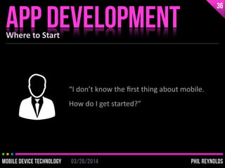 PHIL REYNOLDS03/26/2014MOBILE DEVICE TECHNOLOGY
Where	
  to	
  Start
APP DEVELOPMENT
36
PHIL REYNOLDS03/26/2014MOBILE DEVI...