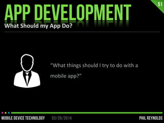 PHIL REYNOLDS03/26/2014MOBILE DEVICE TECHNOLOGY
What	
  Should	
  my	
  App	
  Do?
APP DEVELOPMENT
51
“What	
  things	
  s...