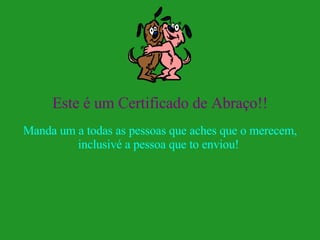 Este é um Certificado de Abraço!! Manda um a todas as pessoas que aches que o merecem, inclusivé a pessoa que to enviou!  