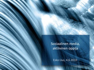 Sosiaalinen media, aktiivinen oppija Esko Lius, 4.6.2010  