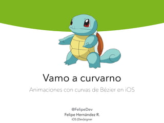 Vamo a curvarno
Animaciones con curvas de Bézier en iOS
@FelipeDev
Felipe Hernández R.
iOS {Dev}signer
 