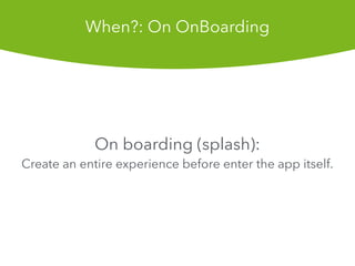 On boarding (splash):
Create an entire experience before enter the app itself.
When?: On OnBoarding
 