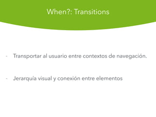 - Transportar al usuario entre contextos de navegacin.
- Jerarqua visual y conexin entre elementos
When?: Transitions
 