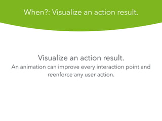 Visualize an action result.
An animation can improve every interaction point and
reenforce any user action.
When?: Visualize an action result.
 