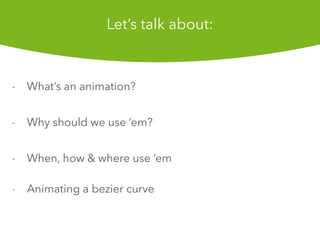- Whats an animation?
- Why should we use em?
- When, how & where use em
- Animating a bezier curve
Lets talk about:
 