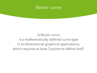 A Bezier curve
is a mathematically de?ned curve type
in bi-dimensional graphical applications,
which requires at least 3 points to de?ne itself.
Bezier curve
 