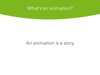 Whats an animation?
An animation is a story
 