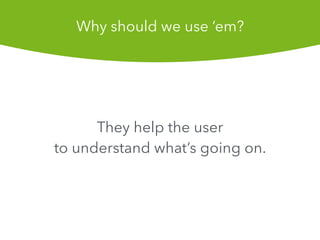 They help the user
to understand whats going on.
Why should we use em?
 