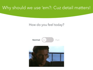 How do you feel today?
Why should we use em?: Cuz detail matters!
 