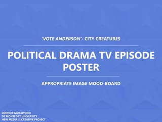 POLITICAL DRAMA TV EPISODE
POSTER
‘VOTE ANDERSON’- CITY CREATURES
APPROPRIATE IMAGE MOOD-BOARD
CONNOR MOREWOOD
DE MONTFORT UNIVERSITY
NEW MEDIA 2: CREATIVE PROJECT
 