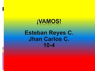 ¡VAMOS!
Esteban Reyes C.
Jhan Carlos C.
10-4
 