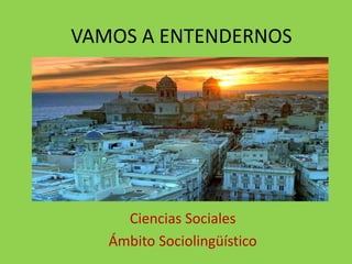 VAMOS A ENTENDERNOS

Ciencias Sociales
Ámbito Sociolingüístico

 