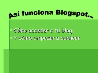 Cómo acceder a tu blog Y cómo empezar a publicar   Así funciona Blogspot... 