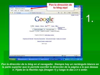 Pon la dirección de tu blog aquí 1. Pon la dirección de tu blog en el navegador. Siempre hay un rectángulo blanco en la parte superior que te permite escribir la dirección de la página a la que deseas ir. Fíjate en la flechita roja (Imagen 1) y luego le das a ir o enter. 