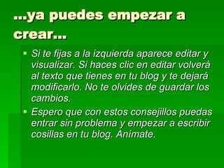 … ya puedes empezar a crear… Si te fijas a la izquierda aparece editar y visualizar. Si haces clic en editar volverá al texto que tienes en tu blog y te dejará modificarlo. No te olvides de guardar los cambios. Espero que con estos consejillos puedas entrar sin problema y empezar a escribir cosillas en tu blog. Anímate.   