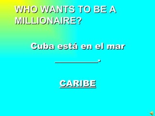 WHO WANTS TO BE A MILLIONAIRE? Cuba está en el mar __________. CARIBE 