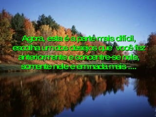Agora, esta é a parte mais difícil, escolha um dos desejos que  você fez anteriormente e concentre-se nele, somente nele e em nada mais .... 