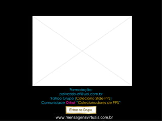 Formatação: [email_address] Yahoo Grupo [ Coleciono Slide PPS ] Comunidade   Orkut   “ Colecionadores de PPS ” www.mensagensvirtuais.com.br 
