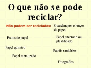 O que não se pode reciclar? Não podem ser reciclados: Guardanapos e lenços de papel Fotografias Pratos de papel Papéis sanitários Papel encerado ou plastificado Papel químico Papel metalizado 