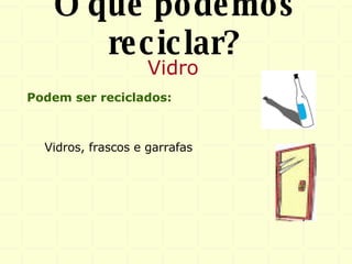 O que podemos reciclar? Vidro Podem ser reciclados: Vidros, frascos e garrafas 