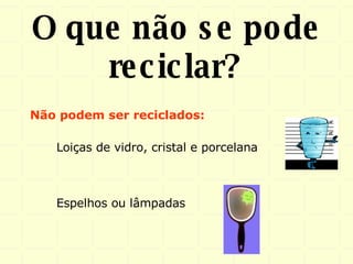 O que não se pode reciclar? Espelhos ou lâmpadas Loiças de vidro, cristal e porcelana Não podem ser reciclados: 