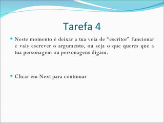 Tarefa 4 Neste momento é deixar a tua veia de “escritor” funcionar e vais escrever o argumento, ou seja o que queres que a tua personagem ou personagens digam. Clicar em Next para continuar 