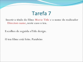 Tarefa 7 Inserir o título do filme  Movie Title  e   o nome do realizador  Directors name , neste caso o teu. Escolhes de seguida oTitle design. O teu filme está feito. Parabéns 