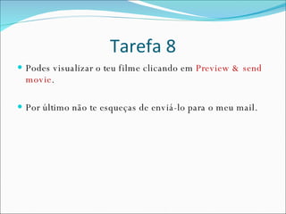Tarefa 8 Podes visualizar o teu filme clicando em  Preview & send movie . Por último não te esqueças de enviá-lo para o meu mail. 