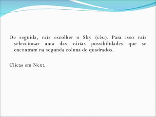 De seguida, vais escolher o Sky (céu). Para isso vais seleccionar uma das várias possibilidades que se encontram na segunda coluna de quadrados. Clicas em Next. 
