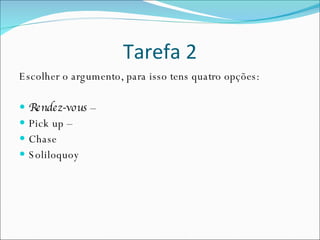Tarefa 2 Escolher o argumento, para isso tens quatro opções: Rendez-vous  –  Pick up –  Chase Soliloquoy 