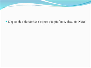 Depois de seleccionar a opção que preferes, clica em Next 