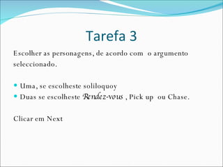 Tarefa 3 Escolher as personagens, de acordo com  o argumento seleccionado. Uma, se escolheste soliloquoy Duas se escolheste  Rendez-vous  , Pick up  ou Chase. Clicar em Next 