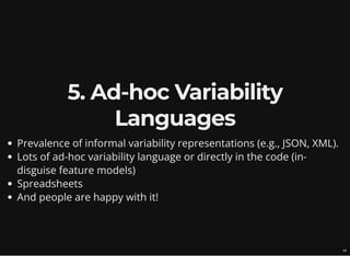5. Ad-hoc Variability
Languages
Prevalence of informal variability representations (e.g., JSON, XML).
Lots of ad-hoc variability language or directly in the code (in-
disguise feature models)
Spreadsheets
And people are happy with it!
10
 