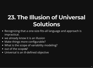 23. The Illusion of Universal
Solutions
Recognizing that a one-size-fits-all language and approach is
impractical.
we already know it is an illusion
Make things more configurable?
What is the scope of variability modeling?
out of the scopes?
Universal is an ill-defined objective
28
 