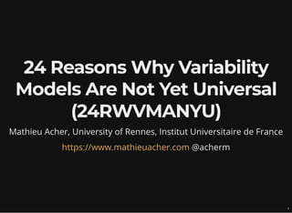 24 Reasons Why Variability
Models Are Not Yet Universal
(24RWVMANYU)
Mathieu Acher, University of Rennes, Institut Universitaire de France
@acherm
https://www.mathieuacher.com
1
 