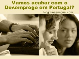 Vamos acabar com o 
Desemprego em Portugal? 
blog.irinaemiguel.com 
 
