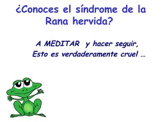 ¿Conoces el síndrome de la
Rana hervida? 
A MEDITAR y hacer seguir,
Esto es verdaderamente cruel …

 