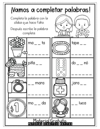 ¡Vamos a completar palabras!
tape _ _
_ _ _ _ _ _
do _ _ nó
_ _ _ _ _ _
jara _ _
_ _ _ _ _ _
_ _ luca
_ _ _ _ _ _
ma _ _ ta
_ _ _ _ _ _
piña _ _
_ _ _ _ _ _
_ _ mara
_ _ _ _ _ _
mo _ _ da
_ _ _ _ _ _
Completa la palabra con la
sílaba que hace falta.
Después escribe la palabra
completa.
MATERIAL DIDÁCTICO RAYITAS
Material Gratuito
 