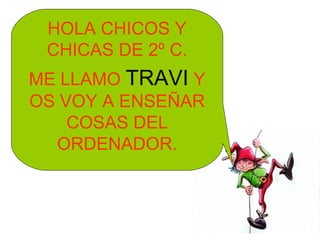 HOLA CHICOS Y
CHICAS DE 2º C.
ME LLAMO TRAVI Y
OS VOY A ENSEÑAR
COSAS DEL
ORDENADOR.
 