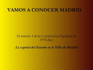 VAMOS A CONOCER MADRID
El artículo 5 de la Constitución Española de
1978 dice:
La capital del Estado es la Villa de Madrid
 