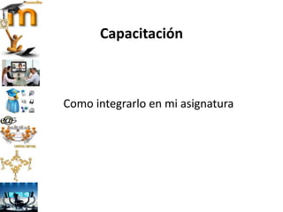 Capacitación
Como integrarlo en mi asignatura
 