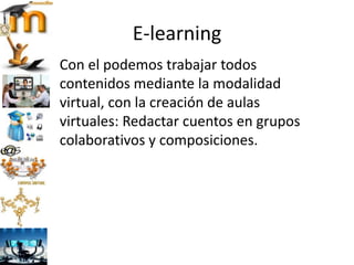 E-learning
Con el podemos trabajar todos
contenidos mediante la modalidad
virtual, con la creación de aulas
virtuales: Redactar cuentos en grupos
colaborativos y composiciones.
 