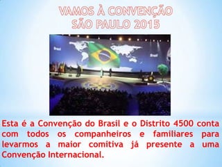 Esta é a Convenção do Brasil e o Distrito 4500 conta
com todos os companheiros e familiares para
levarmos a maior comitiva já presente a uma
Convenção Internacional.

 