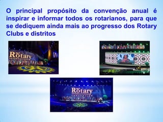 O principal propósito da convenção anual é
inspirar e informar todos os rotarianos, para que
se dediquem ainda mais ao progresso dos Rotary
Clubs e distritos

 