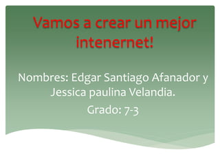 Vamos a crear un mejor
intenernet!
Nombres: Edgar Santiago Afanador y
Jessica paulina Velandia.
Grado: 7-3
 