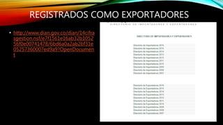 REGISTRADOS COMO EXPORTADORES
• http://www.dian.gov.co/dian/14cifra
sgestion.nsf/e7f1561e16ab32b1052
56f0e00741478/6bd6a0a2ab2bf31e
05257360007ed9a9?OpenDocumen
t
 